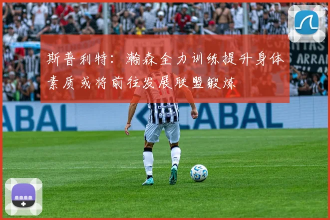 斯普利特：瀚森全力训练提升身体素质或将前往发展联盟锻炼