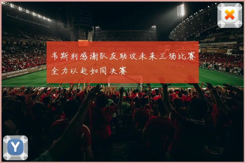 韦斯利感谢队友助攻未来三场比赛全力以赴如同决赛