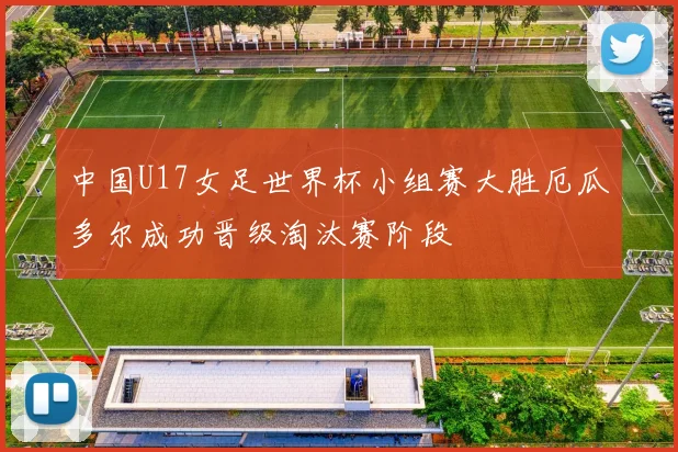 中国U17女足世界杯小组赛大胜厄瓜多尔成功晋级淘汰赛阶段