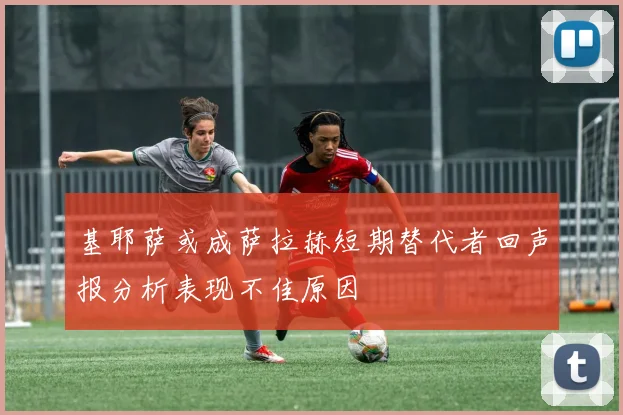 基耶萨或成萨拉赫短期替代者回声报分析表现不佳原因