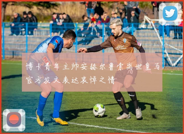 博卡青年主帅安赫尔鲁索离世皇马官方发文表达哀悼之情