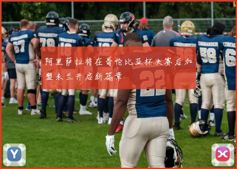 阿里萨拉将在哥伦比亚杯决赛后加盟米兰开启新篇章