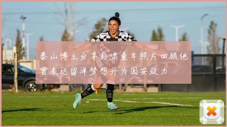 泰山博主分享彭啸童年照片回顾他曾表达留洋梦想并为国安效力